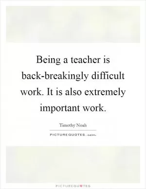 Being a teacher is back-breakingly difficult work. It is also extremely important work Picture Quote #1