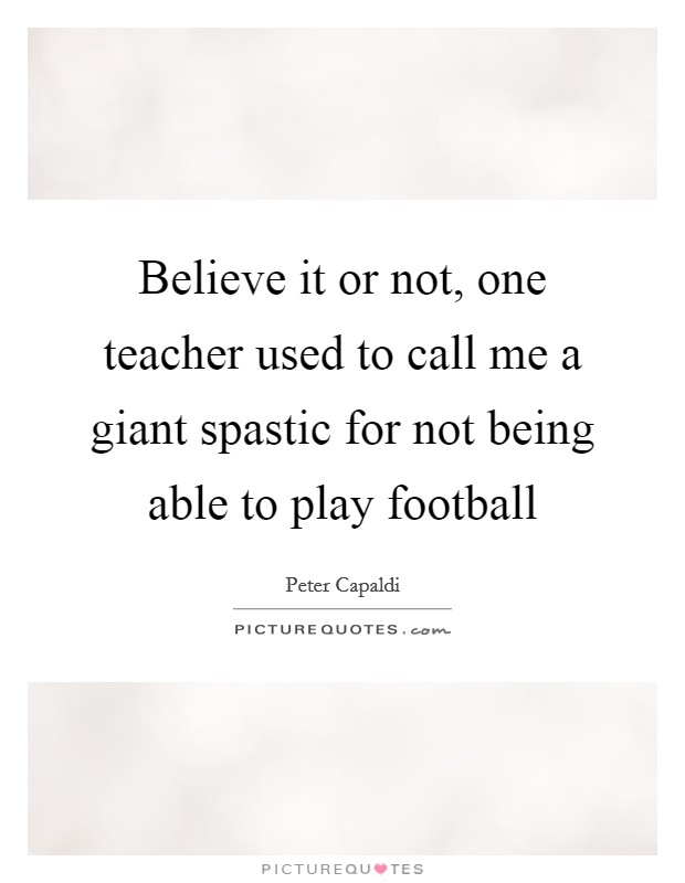 Believe it or not, one teacher used to call me a giant spastic for not being able to play football Picture Quote #1