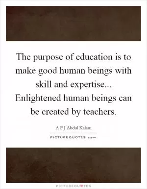 The purpose of education is to make good human beings with skill and expertise... Enlightened human beings can be created by teachers Picture Quote #1