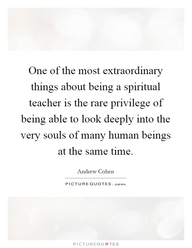 One of the most extraordinary things about being a spiritual teacher is the rare privilege of being able to look deeply into the very souls of many human beings at the same time. Picture Quote #1