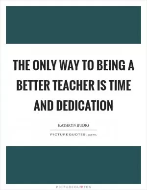 The only way to being a better teacher is time and dedication Picture Quote #1