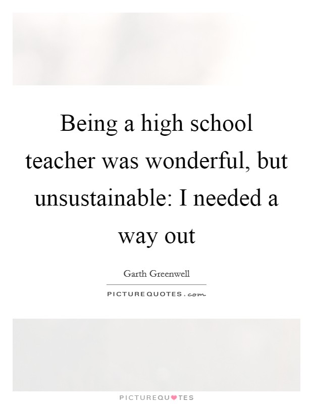 Being a high school teacher was wonderful, but unsustainable: I needed a way out Picture Quote #1