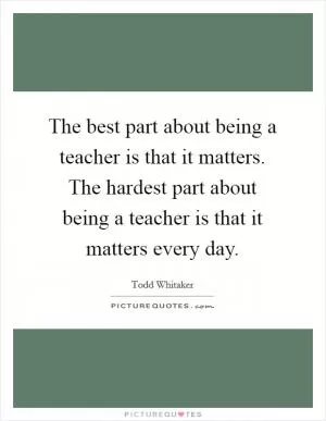 The best part about being a teacher is that it matters. The hardest part about being a teacher is that it matters every day Picture Quote #1