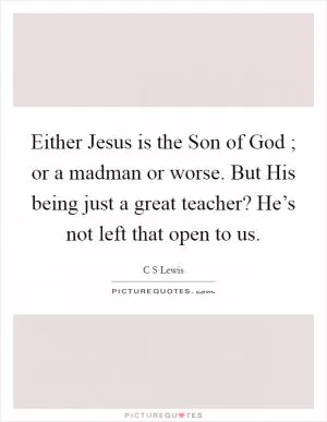 Either Jesus is the Son of God ; or a madman or worse. But His being just a great teacher? He’s not left that open to us Picture Quote #1