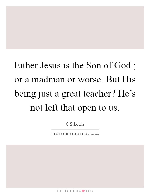 Either Jesus is the Son of God ; or a madman or worse. But His being just a great teacher? He's not left that open to us. Picture Quote #1