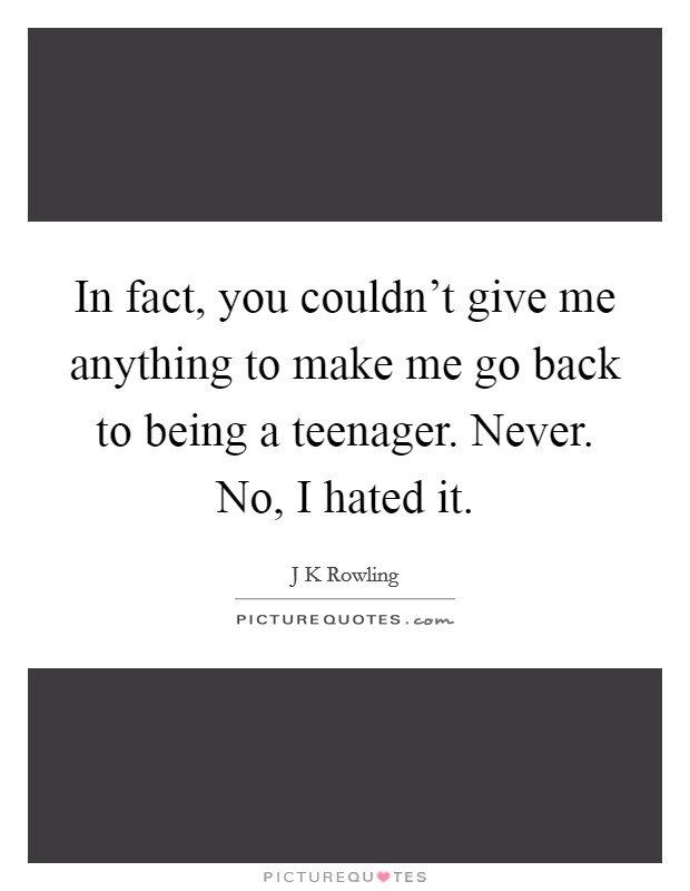 In fact, you couldn't give me anything to make me go back to being a teenager. Never. No, I hated it. Picture Quote #1