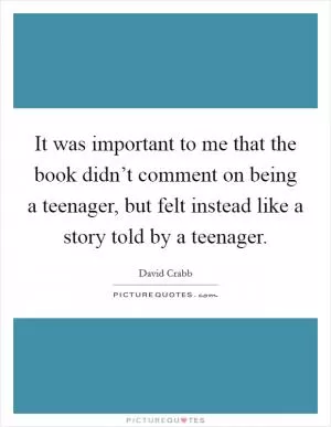 It was important to me that the book didn’t comment on being a teenager, but felt instead like a story told by a teenager Picture Quote #1