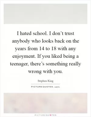 I hated school. I don’t trust anybody who looks back on the years from 14 to 18 with any enjoyment. If you liked being a teenager, there’s something really wrong with you Picture Quote #1