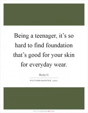 Being a teenager, it’s so hard to find foundation that’s good for your skin for everyday wear Picture Quote #1
