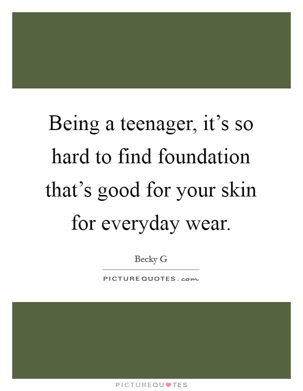 Being a teenager, it's so hard to find foundation that's good for your skin for everyday wear. Picture Quote #1