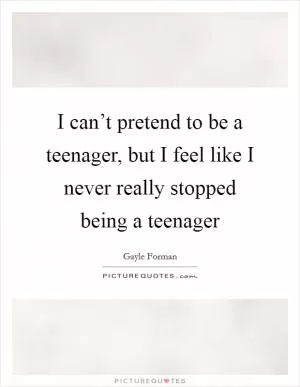 I can’t pretend to be a teenager, but I feel like I never really stopped being a teenager Picture Quote #1