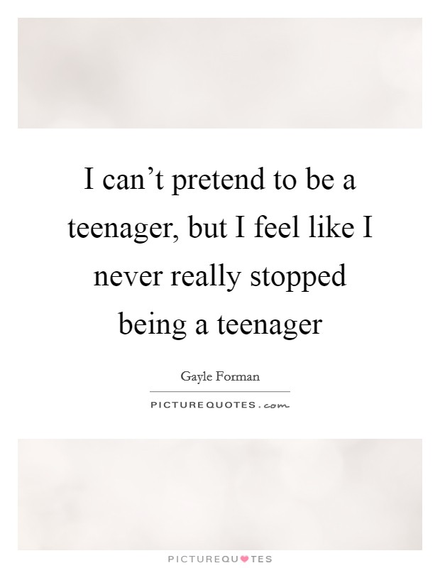 I can't pretend to be a teenager, but I feel like I never really stopped being a teenager Picture Quote #1