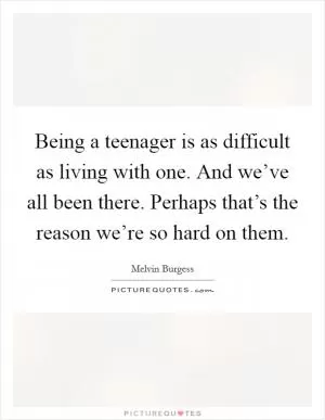 Being a teenager is as difficult as living with one. And we’ve all been there. Perhaps that’s the reason we’re so hard on them Picture Quote #1