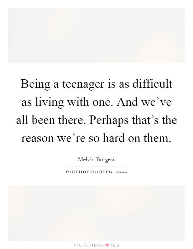 Being a teenager is as difficult as living with one. And we've all been there. Perhaps that's the reason we're so hard on them. Picture Quote #1