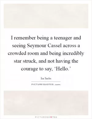 I remember being a teenager and seeing Seymour Cassel across a crowded room and being incredibly star struck, and not having the courage to say, ‘Hello.’ Picture Quote #1