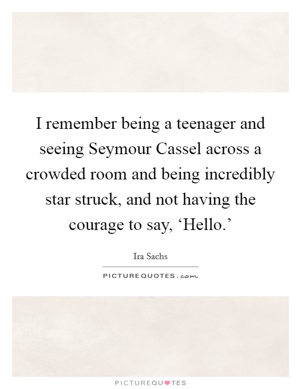 I remember being a teenager and seeing Seymour Cassel across a crowded room and being incredibly star struck, and not having the courage to say, ‘Hello.' Picture Quote #1