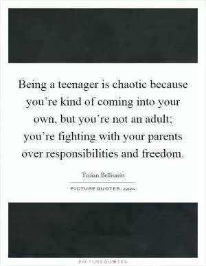 Being a teenager is chaotic because you’re kind of coming into your own, but you’re not an adult; you’re fighting with your parents over responsibilities and freedom Picture Quote #1