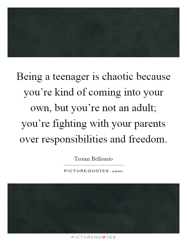 Being a teenager is chaotic because you're kind of coming into your own, but you're not an adult; you're fighting with your parents over responsibilities and freedom. Picture Quote #1