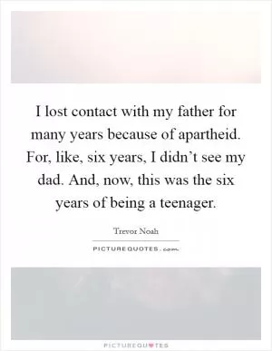 I lost contact with my father for many years because of apartheid. For, like, six years, I didn’t see my dad. And, now, this was the six years of being a teenager Picture Quote #1