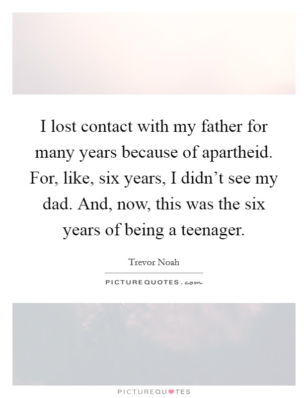 I lost contact with my father for many years because of apartheid. For, like, six years, I didn't see my dad. And, now, this was the six years of being a teenager. Picture Quote #1
