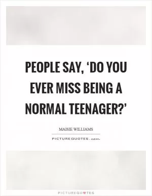 People say, ‘Do you ever miss being a normal teenager?’ Picture Quote #1
