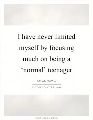 I have never limited myself by focusing much on being a ‘normal’ teenager Picture Quote #1