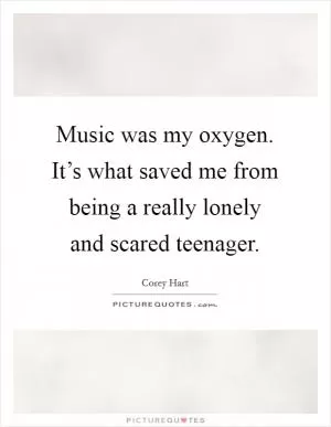Music was my oxygen. It’s what saved me from being a really lonely and scared teenager Picture Quote #1