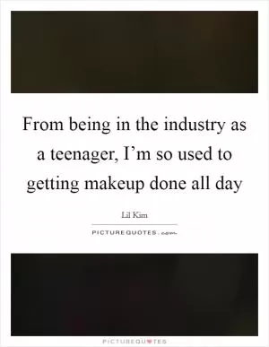 From being in the industry as a teenager, I’m so used to getting makeup done all day Picture Quote #1