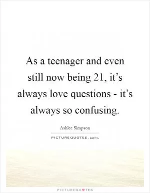As a teenager and even still now being 21, it’s always love questions - it’s always so confusing Picture Quote #1