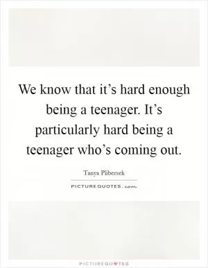 We know that it’s hard enough being a teenager. It’s particularly hard being a teenager who’s coming out Picture Quote #1