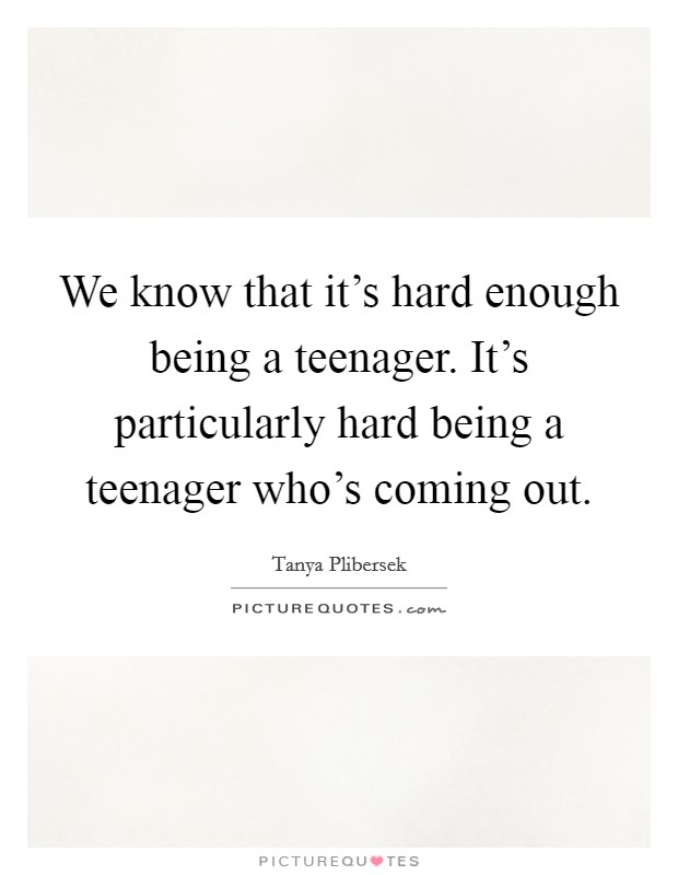 We know that it's hard enough being a teenager. It's particularly hard being a teenager who's coming out. Picture Quote #1