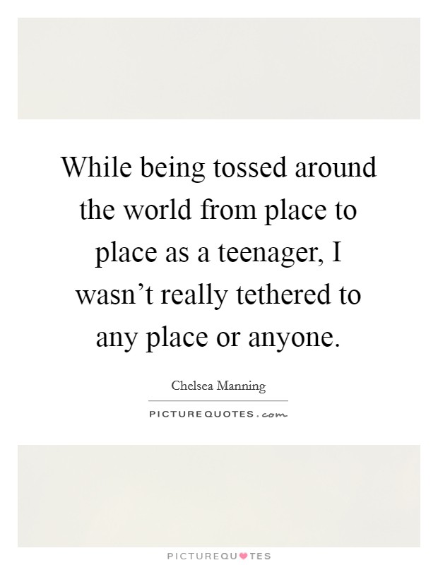 While being tossed around the world from place to place as a teenager, I wasn't really tethered to any place or anyone. Picture Quote #1