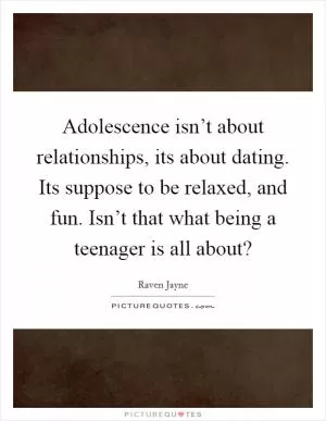 Adolescence isn’t about relationships, its about dating. Its suppose to be relaxed, and fun. Isn’t that what being a teenager is all about? Picture Quote #1