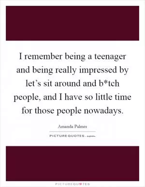 I remember being a teenager and being really impressed by let’s sit around and b*tch people, and I have so little time for those people nowadays Picture Quote #1