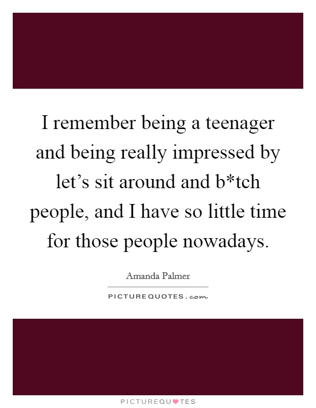 I remember being a teenager and being really impressed by let's sit around and b*tch people, and I have so little time for those people nowadays. Picture Quote #1