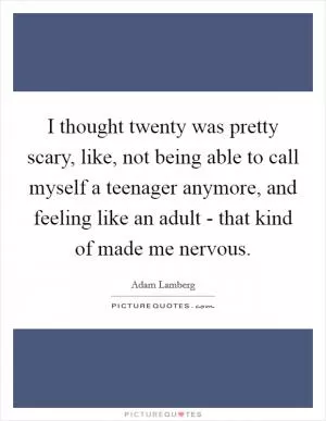 I thought twenty was pretty scary, like, not being able to call myself a teenager anymore, and feeling like an adult - that kind of made me nervous Picture Quote #1