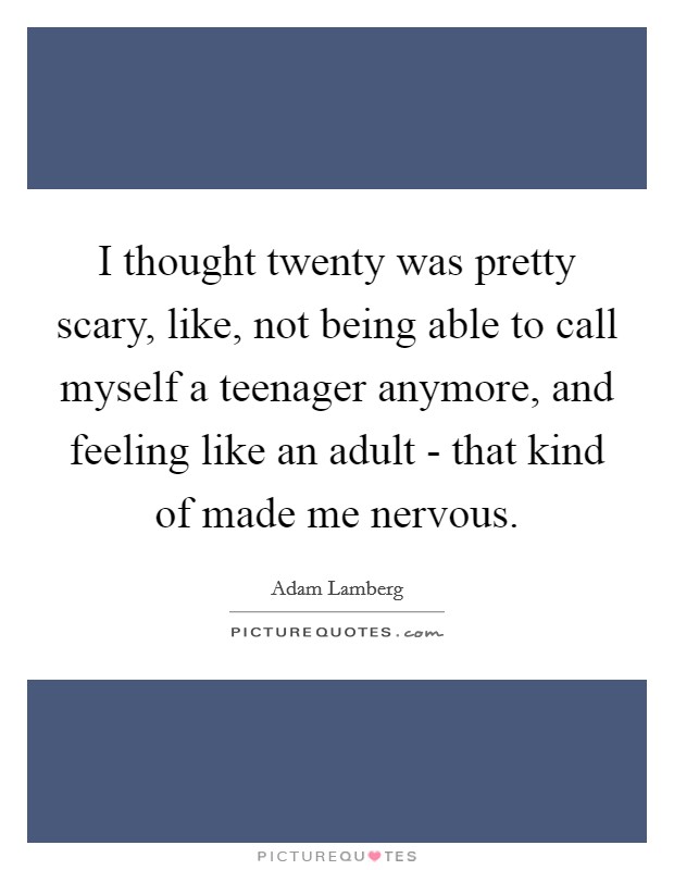 I thought twenty was pretty scary, like, not being able to call myself a teenager anymore, and feeling like an adult - that kind of made me nervous. Picture Quote #1