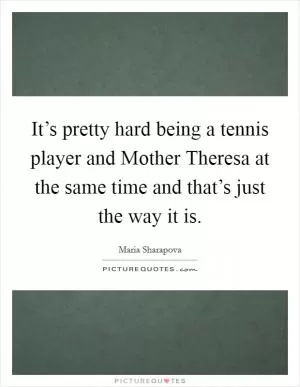 It’s pretty hard being a tennis player and Mother Theresa at the same time and that’s just the way it is Picture Quote #1