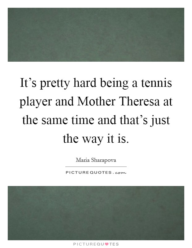 It's pretty hard being a tennis player and Mother Theresa at the same time and that's just the way it is. Picture Quote #1
