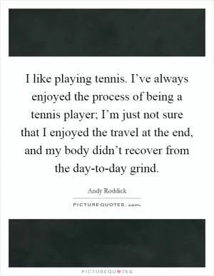 I like playing tennis. I’ve always enjoyed the process of being a tennis player; I’m just not sure that I enjoyed the travel at the end, and my body didn’t recover from the day-to-day grind Picture Quote #1