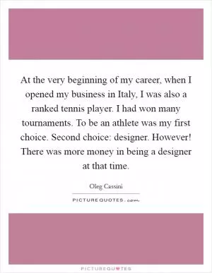 At the very beginning of my career, when I opened my business in Italy, I was also a ranked tennis player. I had won many tournaments. To be an athlete was my first choice. Second choice: designer. However! There was more money in being a designer at that time Picture Quote #1