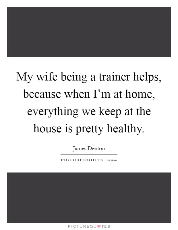 My wife being a trainer helps, because when I'm at home, everything we keep at the house is pretty healthy. Picture Quote #1