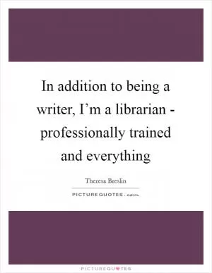 In addition to being a writer, I’m a librarian - professionally trained and everything Picture Quote #1