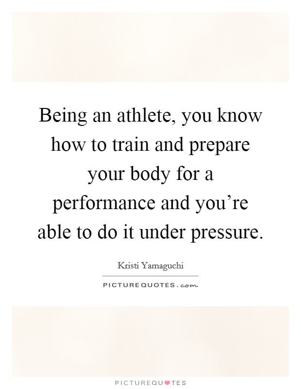Being an athlete, you know how to train and prepare your body for a performance and you're able to do it under pressure. Picture Quote #1