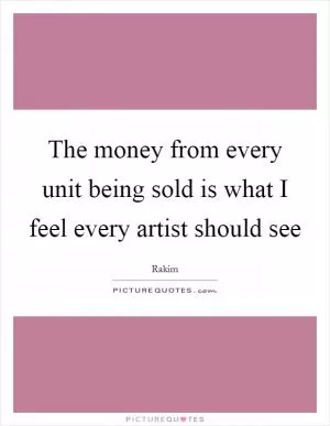 The money from every unit being sold is what I feel every artist should see Picture Quote #1