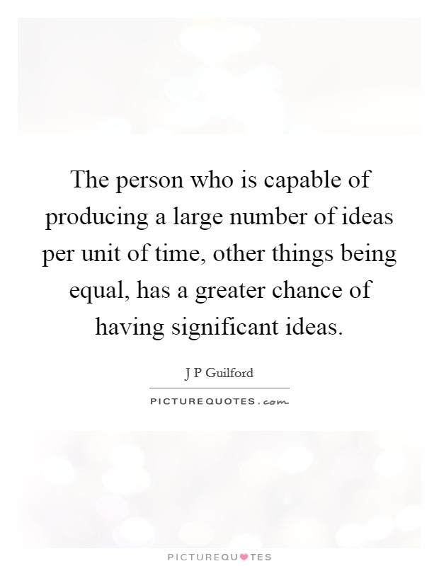 The person who is capable of producing a large number of ideas per unit of time, other things being equal, has a greater chance of having significant ideas. Picture Quote #1