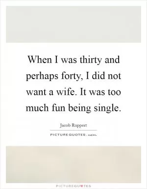 When I was thirty and perhaps forty, I did not want a wife. It was too much fun being single Picture Quote #1