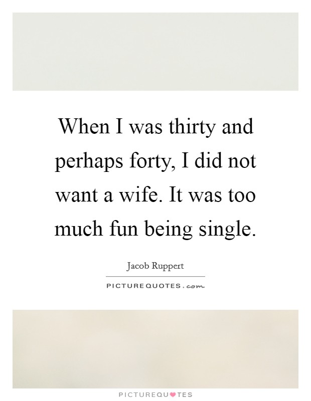 When I was thirty and perhaps forty, I did not want a wife. It was too much fun being single. Picture Quote #1