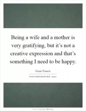 Being a wife and a mother is very gratifying, but it’s not a creative expression and that’s something I need to be happy Picture Quote #1