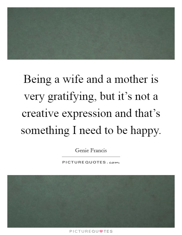 Being a wife and a mother is very gratifying, but it's not a creative expression and that's something I need to be happy. Picture Quote #1
